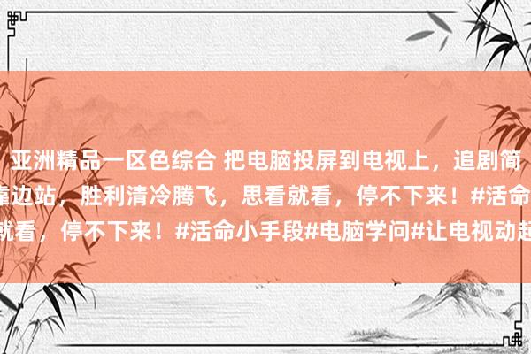 亚洲精品一区色综合 把电脑投屏到电视上，追剧简浅近翻了！什么VIP齐靠边站，胜利清冷腾飞，思看就看，停不下来！#活命小手段#电脑学问#让电视动起来